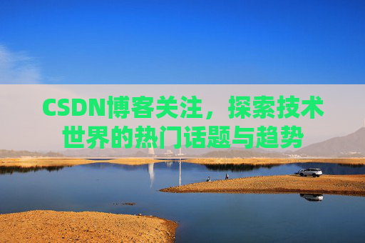 CSDN博客关注,探索技术世界的热门话题与趋势